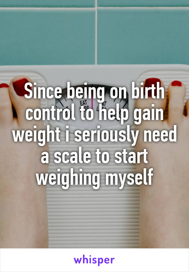 Since being on birth control to help gain weight i seriously need a scale to start weighing myself