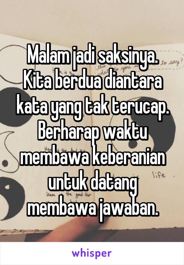 Malam jadi saksinya. Kita berdua diantara kata yang tak terucap. Berharap waktu membawa keberanian untuk datang membawa jawaban.