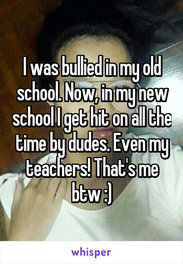 I was bullied in my old school. Now, in my new school I get hit on all the time by dudes. Even my teachers! That's me btw :)