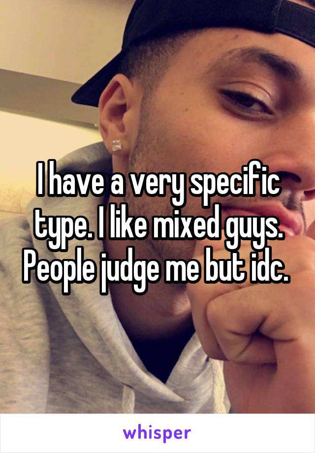 I have a very specific type. I like mixed guys. People judge me but idc. 