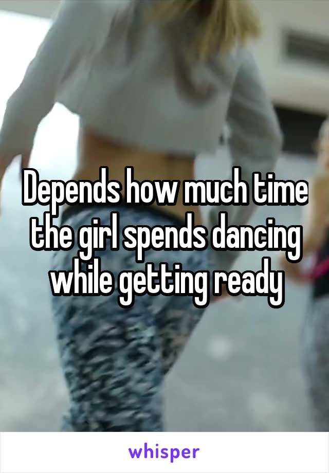 Depends how much time the girl spends dancing while getting ready