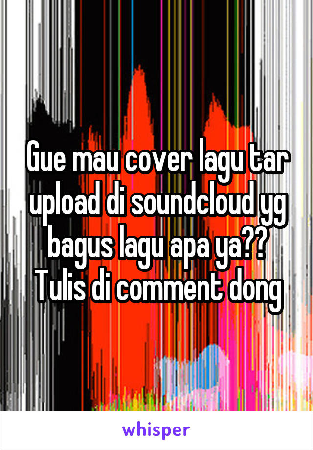 Gue mau cover lagu tar upload di soundcloud yg bagus lagu apa ya?? Tulis di comment dong