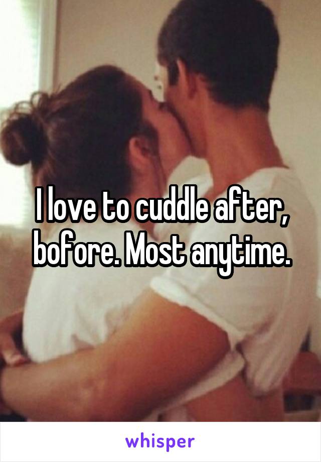 I love to cuddle after, bofore. Most anytime.