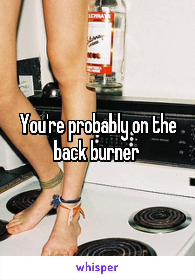 You're probably on the back burner 