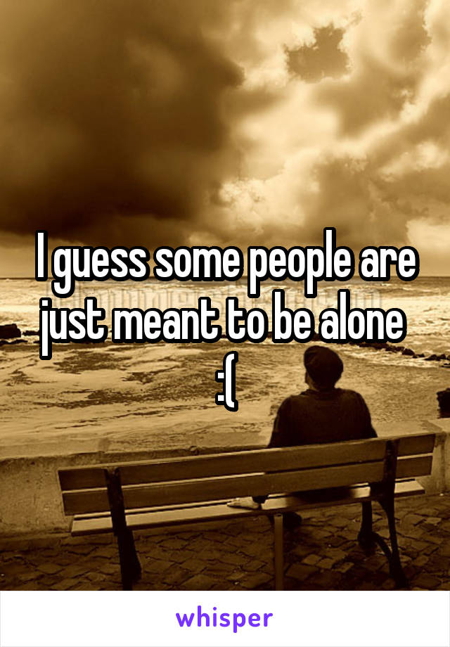 I guess some people are just meant to be alone 
:(