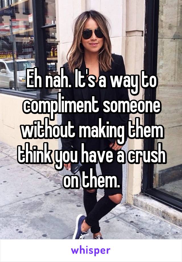 Eh nah. It's a way to compliment someone without making them think you have a crush on them.