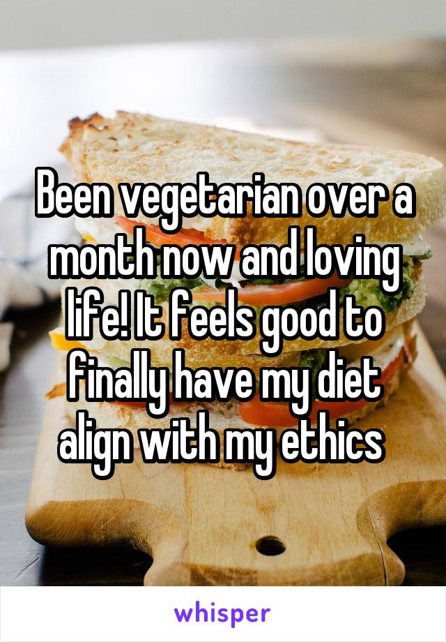 Been vegetarian over a month now and loving life! It feels good to finally have my diet align with my ethics 