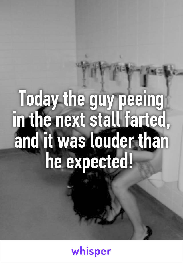 Today the guy peeing in the next stall farted, and it was louder than he expected! 