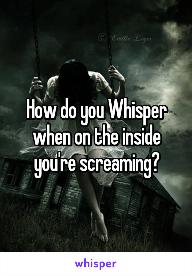 How do you Whisper when on the inside you're screaming?