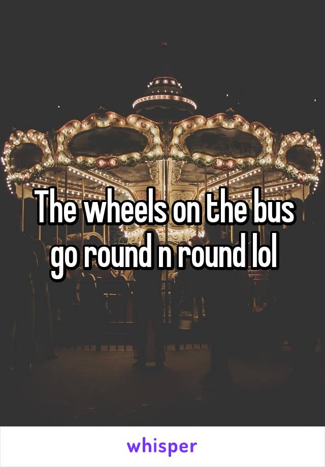 The wheels on the bus go round n round lol