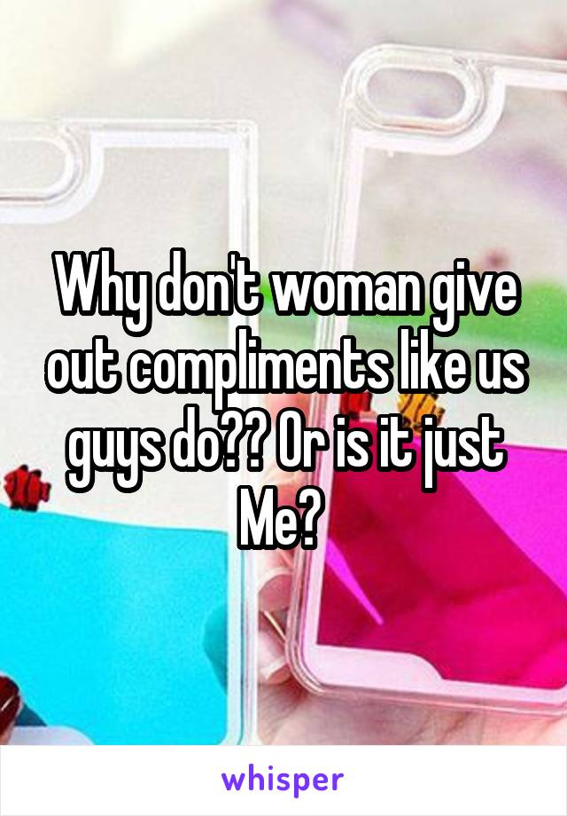 Why don't woman give out compliments like us guys do?? Or is it just Me? 