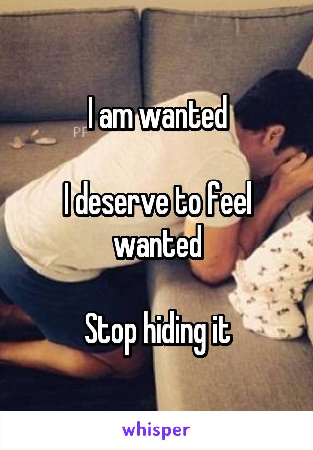 I am wanted

I deserve to feel wanted

Stop hiding it