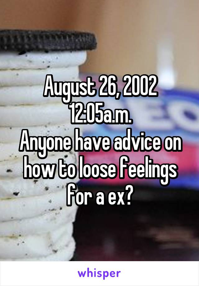 August 26, 2002
12:05a.m.
Anyone have advice on how to loose feelings for a ex?