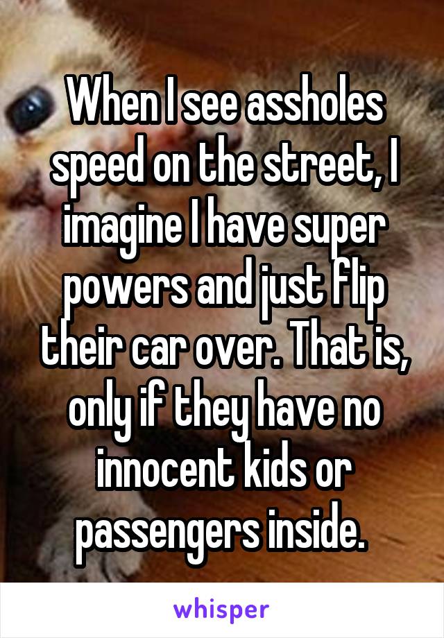 When I see assholes speed on the street, I imagine I have super powers and just flip their car over. That is, only if they have no innocent kids or passengers inside. 