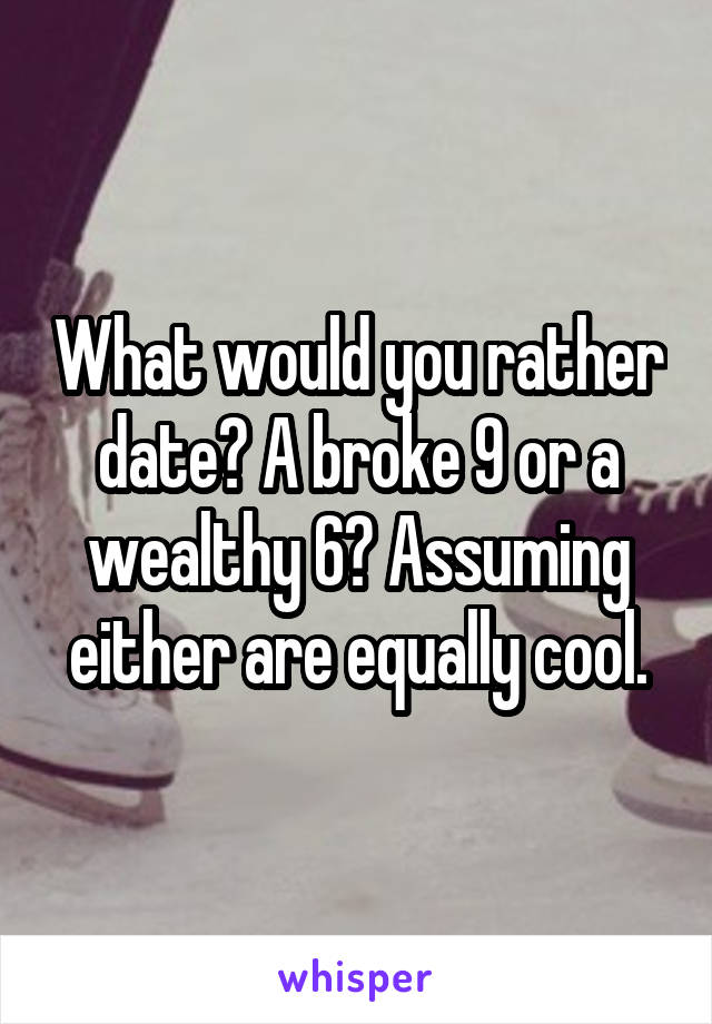 What would you rather date? A broke 9 or a wealthy 6? Assuming either are equally cool.