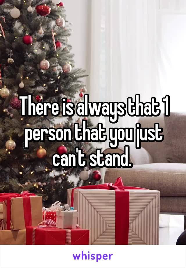 There is always that 1 person that you just can't stand. 