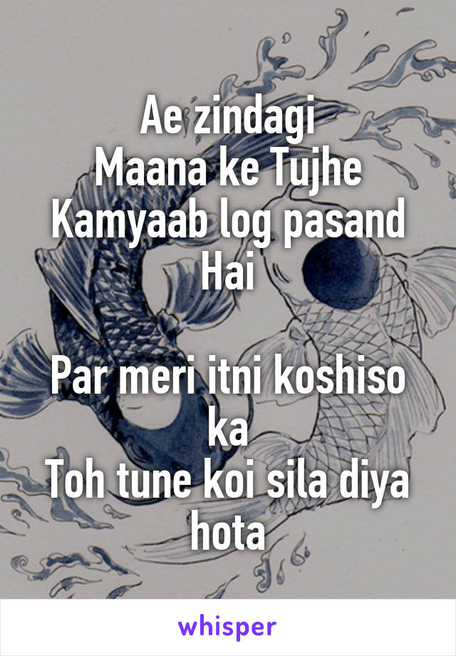 Ae zindagi
Maana ke Tujhe
Kamyaab log pasand Hai

Par meri itni koshiso ka
Toh tune koi sila diya hota