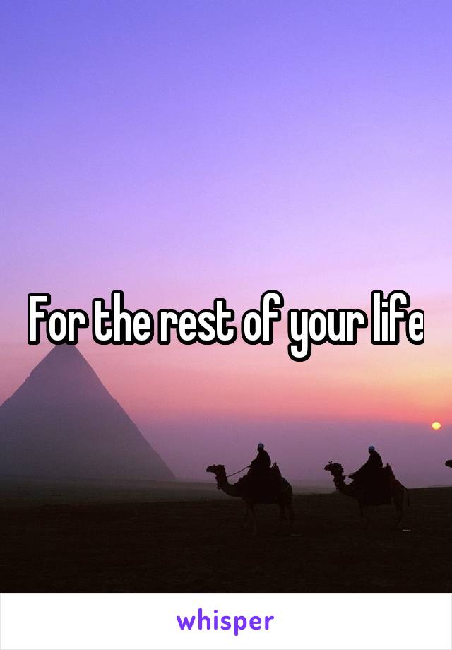 For the rest of your life