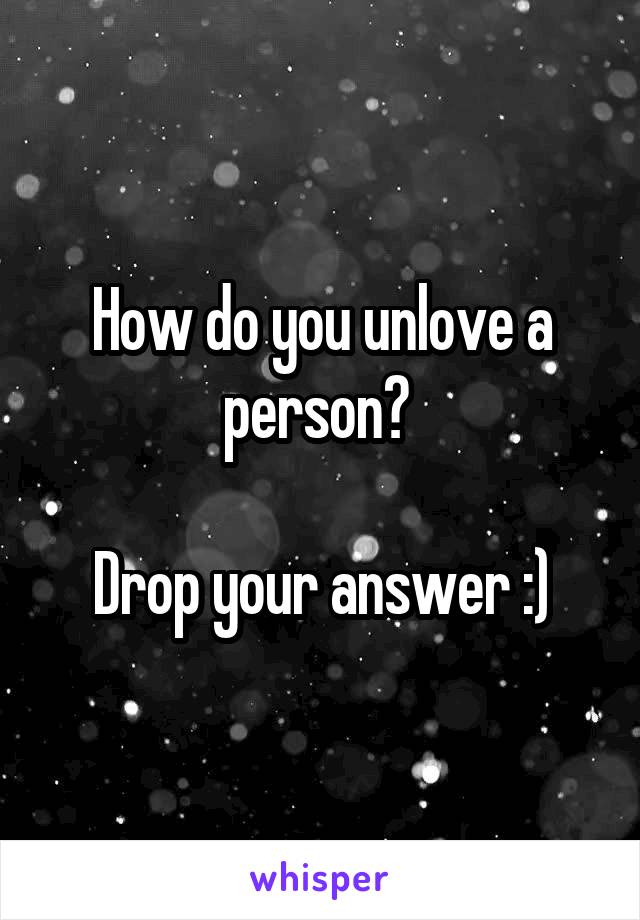 How do you unlove a person? 

Drop your answer :)