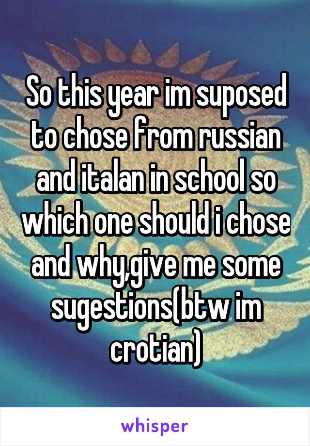 So this year im suposed to chose from russian and italan in school so which one should i chose and why,give me some sugestions(btw im crotian)