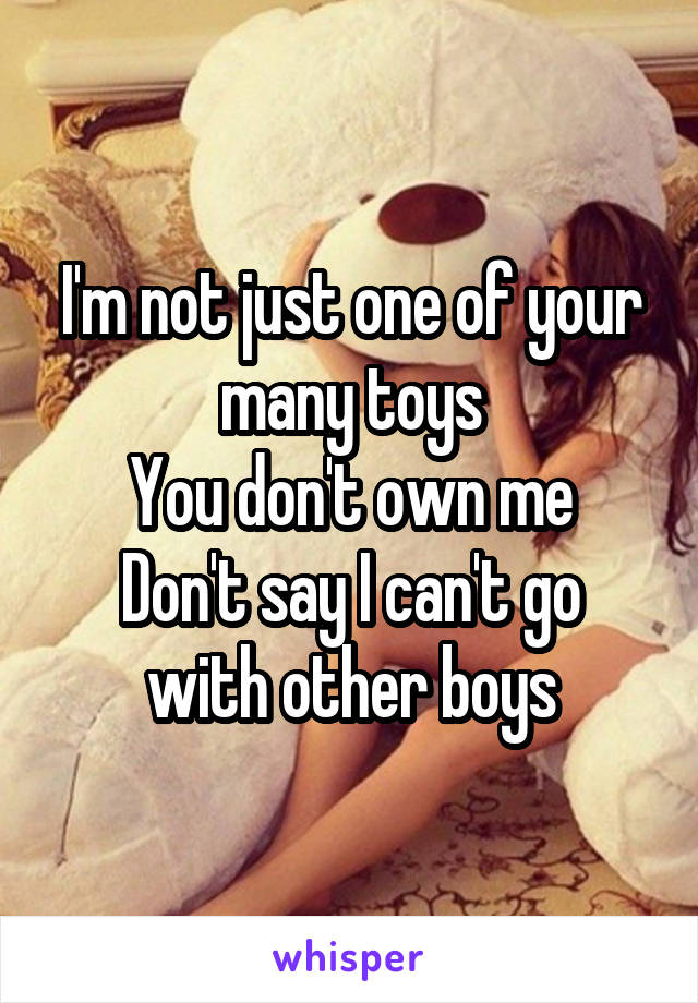 
I'm not just one of your many toys
You don't own me
Don't say I can't go with other boys