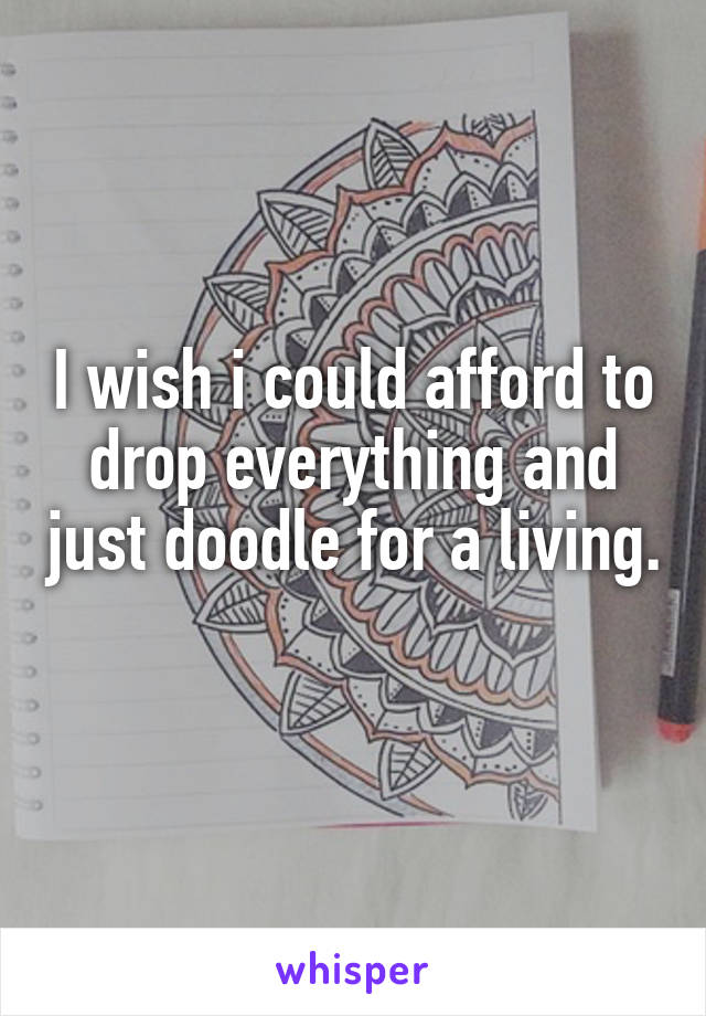 I wish i could afford to drop everything and just doodle for a living.
