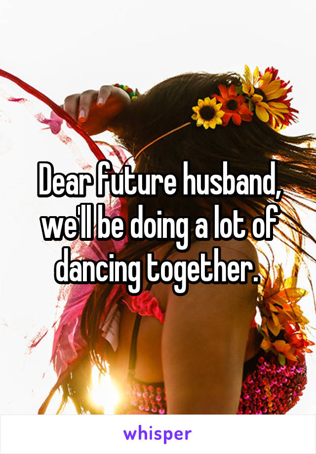 Dear future husband, we'll be doing a lot of dancing together. 