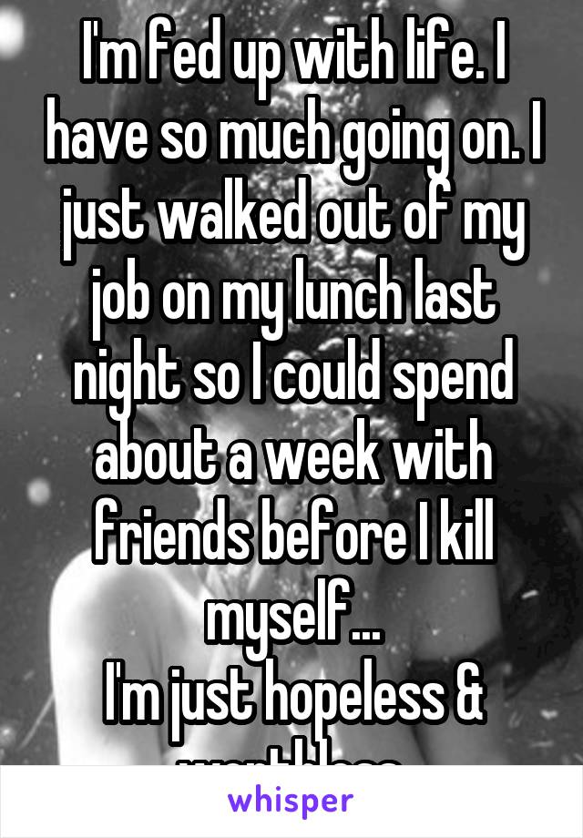 I'm fed up with life. I have so much going on. I just walked out of my job on my lunch last night so I could spend about a week with friends before I kill myself...
I'm just hopeless & worthless.