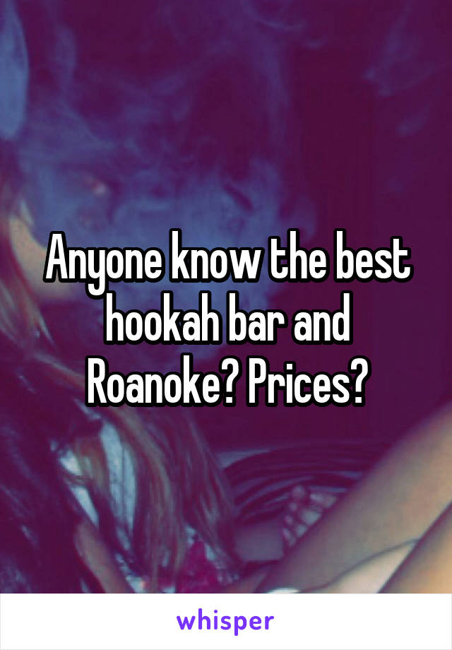 Anyone know the best hookah bar and Roanoke? Prices?