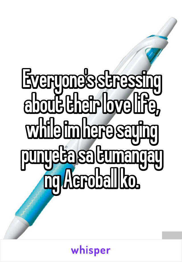 Everyone's stressing about their love life, while im here saying punyeta sa tumangay ng Acroball ko.