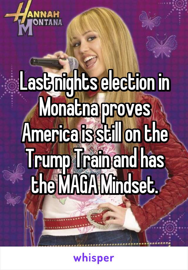 Last nights election in Monatna proves America is still on the Trump Train and has the MAGA Mindset.