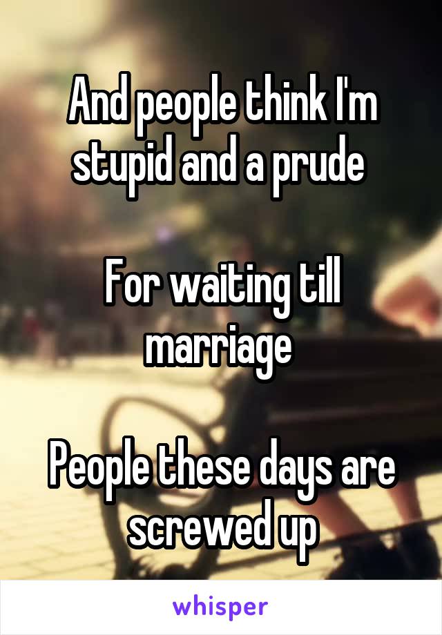  And people think I'm stupid and a prude 

For waiting till marriage 

People these days are screwed up