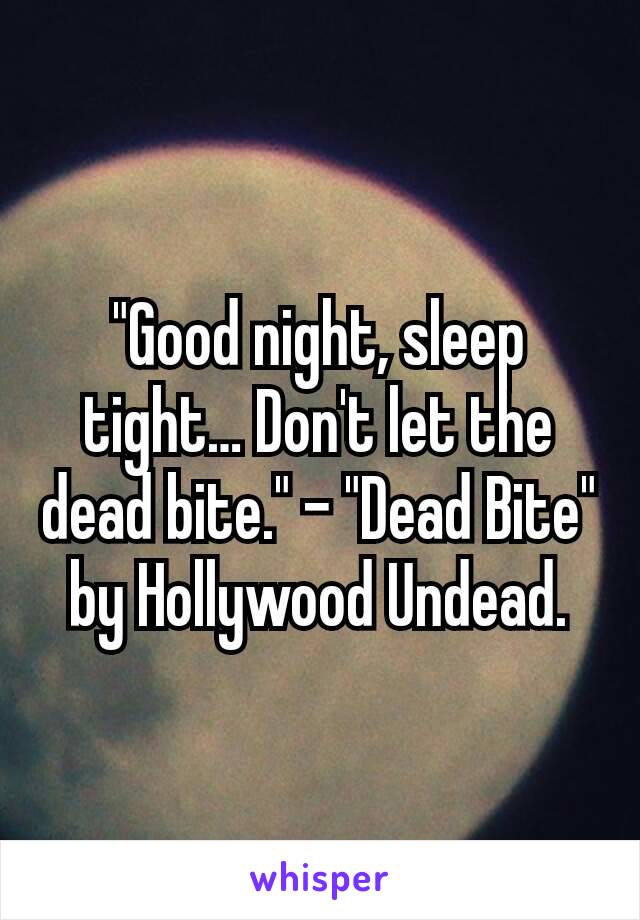 "Good night, sleep tight… Don't let the dead bite." - "Dead Bite" by Hollywood Undead.