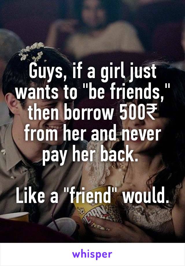 Guys, if a girl just wants to "be friends," then borrow 500₹ from her and never pay her back. 

Like a "friend" would.