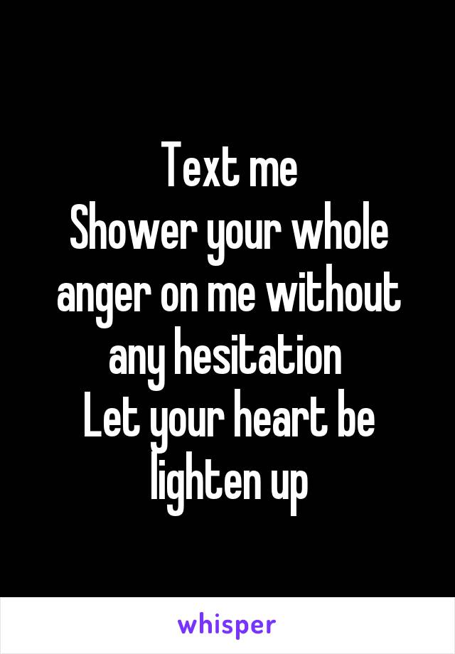 Text me
Shower your whole anger on me without any hesitation 
Let your heart be lighten up