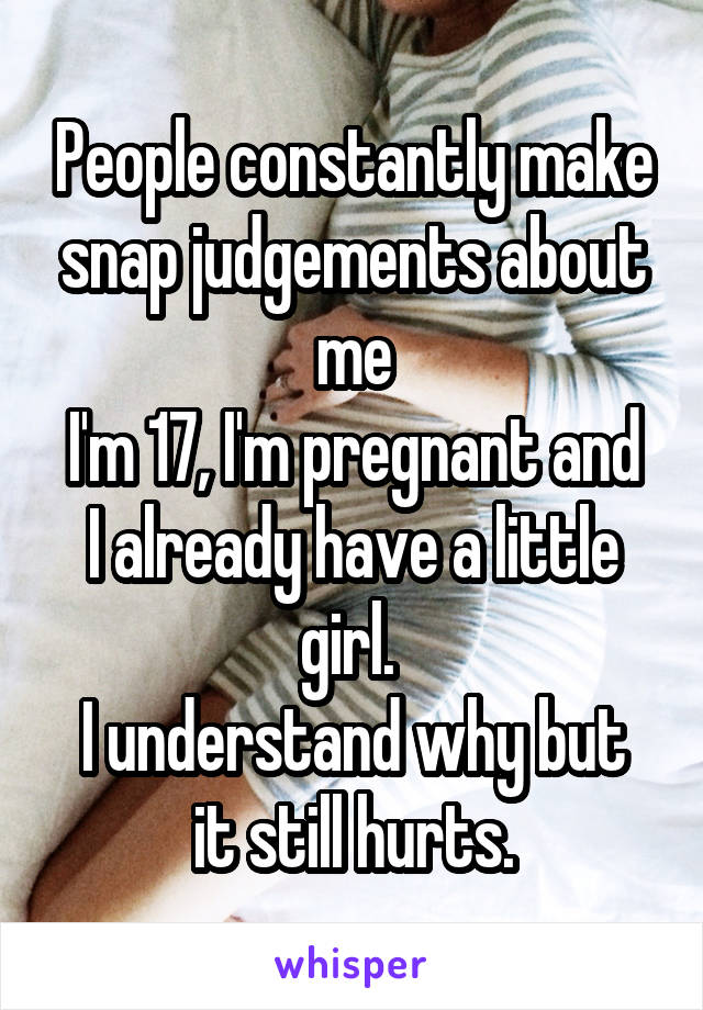 People constantly make snap judgements about me
I'm 17, I'm pregnant and I already have a little girl. 
I understand why but it still hurts.