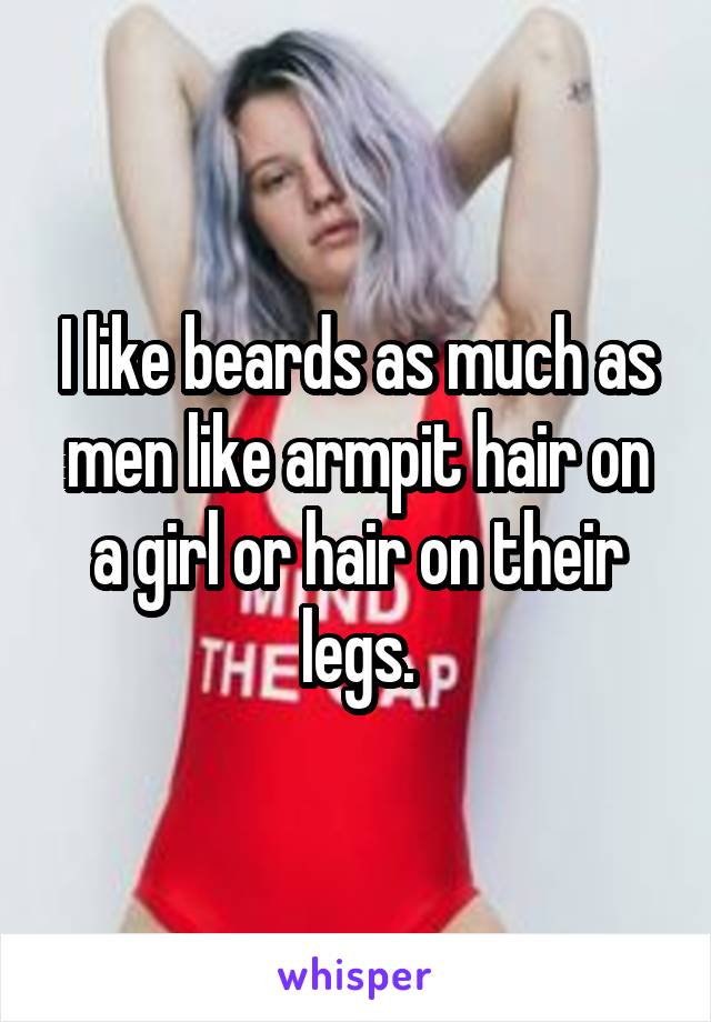 I like beards as much as men like armpit hair on a girl or hair on their legs.