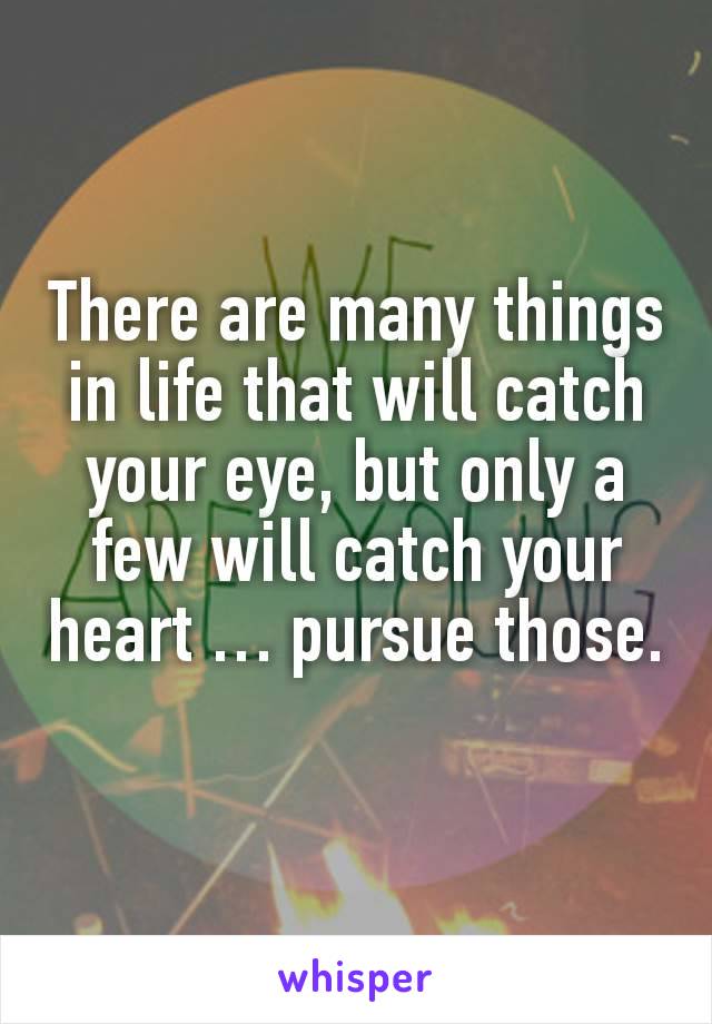 There are many things in life that will catch your eye, but only a few will catch your heart … pursue those.