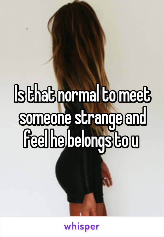 Is that normal to meet someone strange and feel he belongs to u 