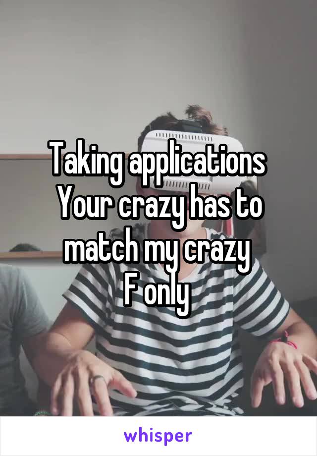 Taking applications 
Your crazy has to match my crazy 
F only 