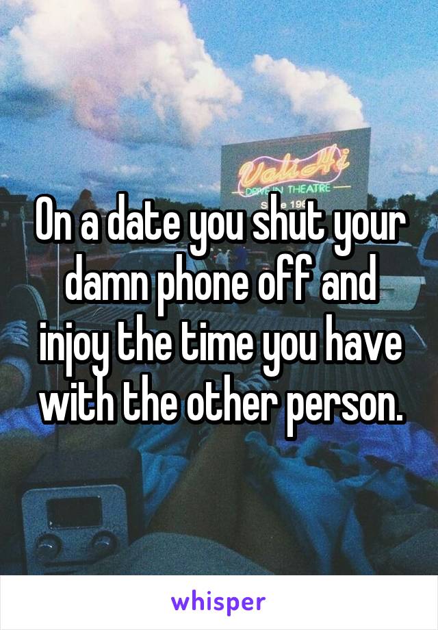 On a date you shut your damn phone off and injoy the time you have with the other person.