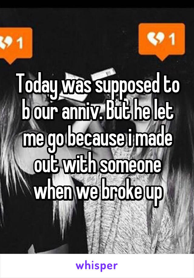 Today was supposed to b our anniv. But he let me go because i made out with someone when we broke up