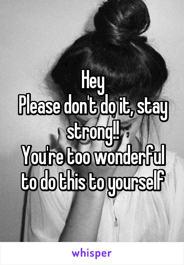 Hey
Please don't do it, stay strong!!
You're too wonderful to do this to yourself