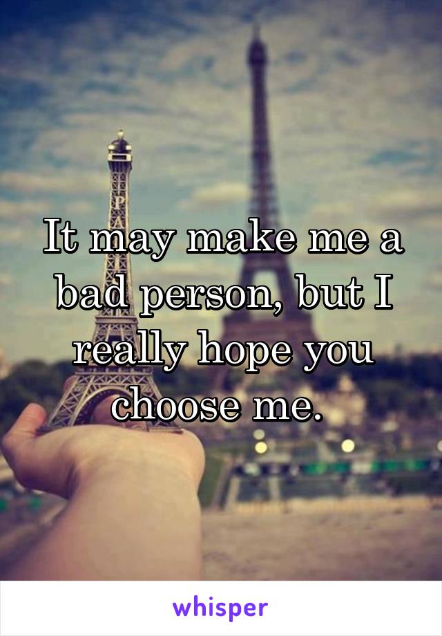 It may make me a bad person, but I really hope you choose me. 