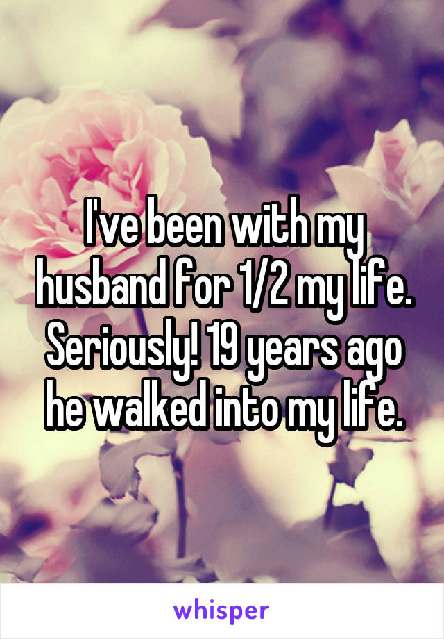 I've been with my husband for 1/2 my life. Seriously! 19 years ago he walked into my life.