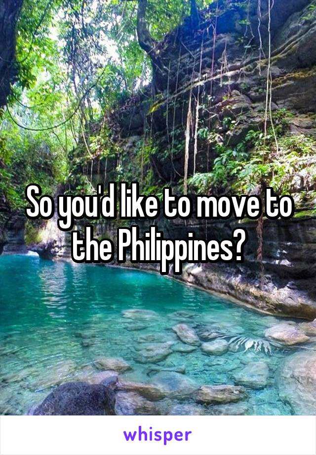 So you'd like to move to the Philippines?