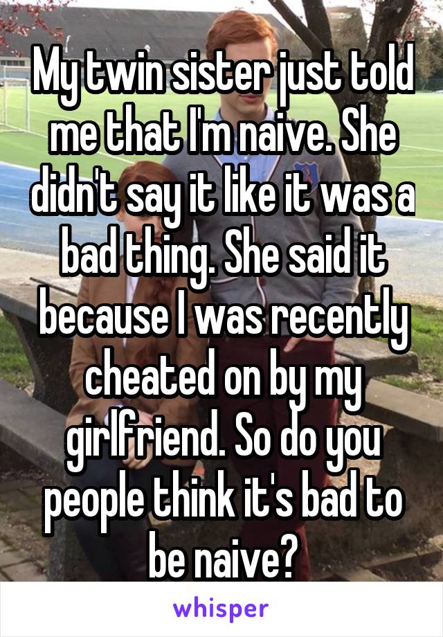 My twin sister just told me that I'm naive. She didn't say it like it was a bad thing. She said it because I was recently cheated on by my girlfriend. So do you people think it's bad to be naive?