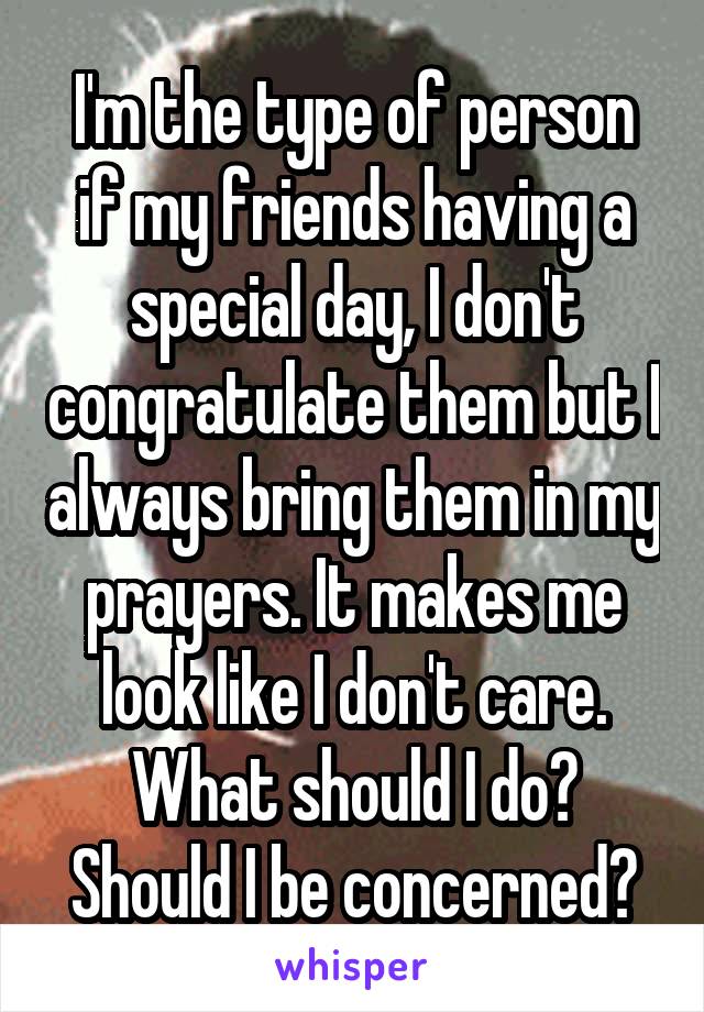 I'm the type of person if my friends having a special day, I don't congratulate them but I always bring them in my prayers. It makes me look like I don't care. What should I do? Should I be concerned?