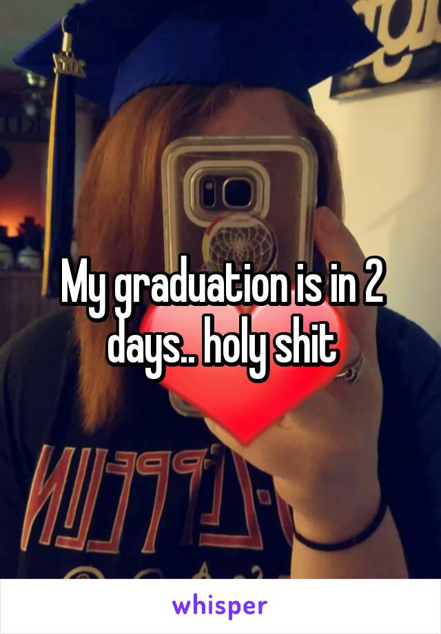 My graduation is in 2 days.. holy shit