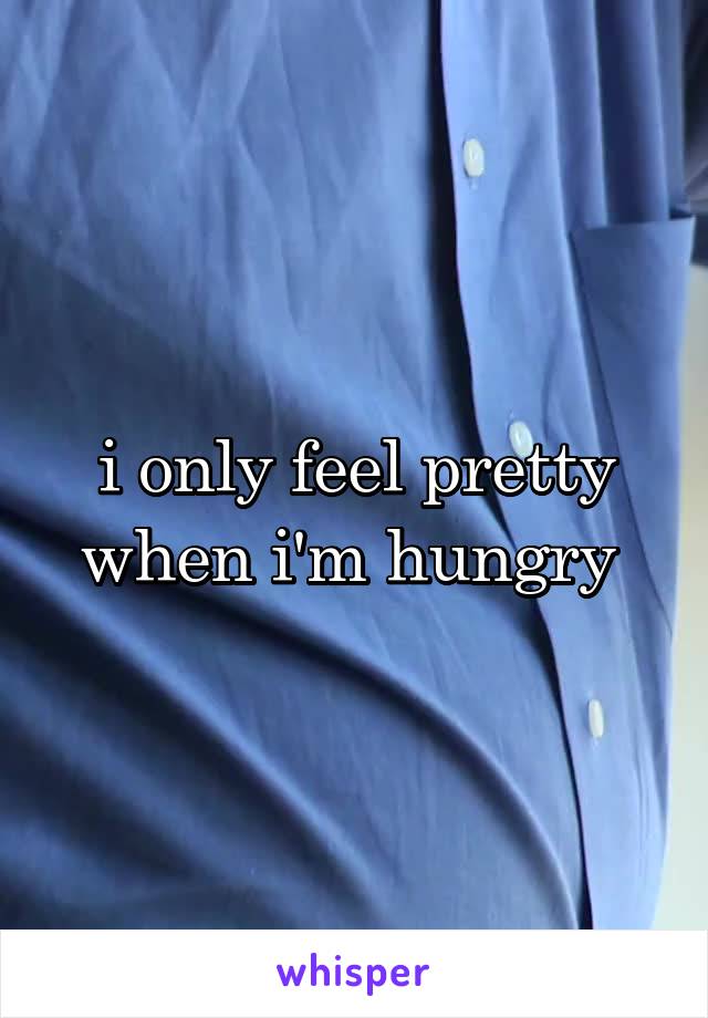 i only feel pretty when i'm hungry 